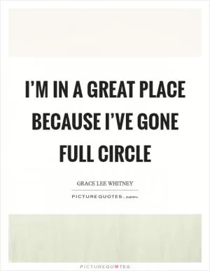 I’m in a great place because I’ve gone full circle Picture Quote #1