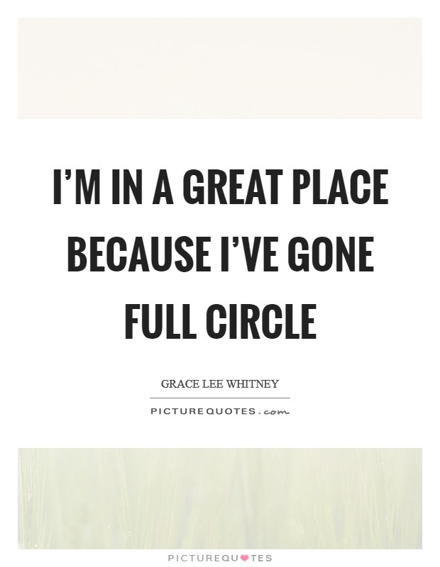 I'm in a great place because I've gone full circle Picture Quote #1