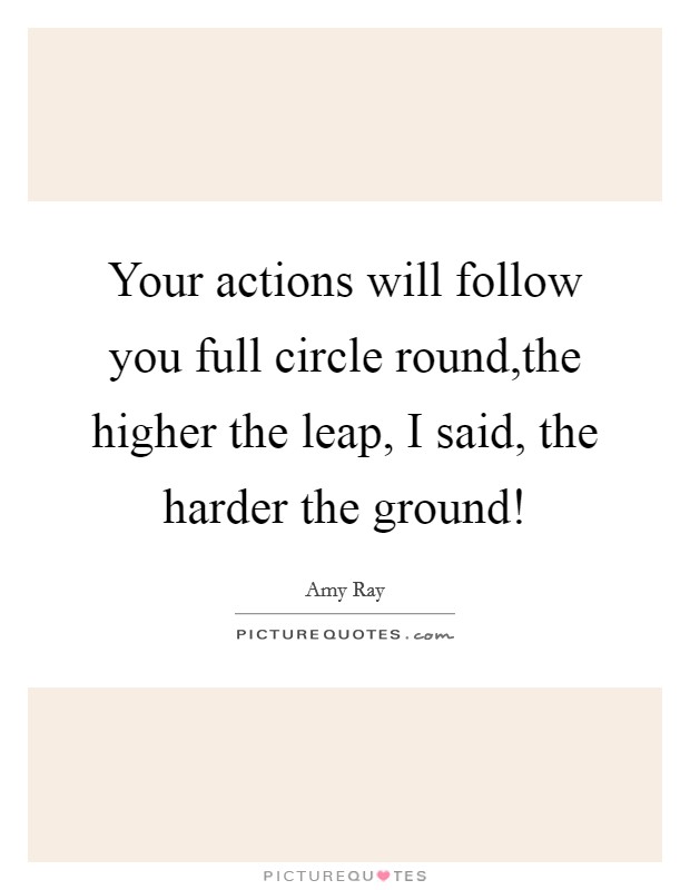 Your actions will follow you full circle round,the higher the leap, I said, the harder the ground! Picture Quote #1