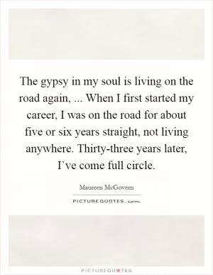 The gypsy in my soul is living on the road again, ... When I first started my career, I was on the road for about five or six years straight, not living anywhere. Thirty-three years later, I`ve come full circle Picture Quote #1