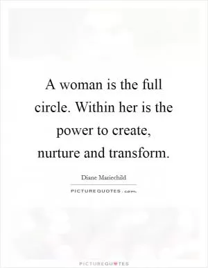 A woman is the full circle. Within her is the power to create, nurture and transform Picture Quote #1