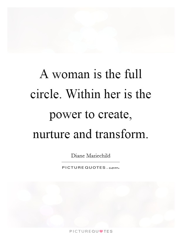 A woman is the full circle. Within her is the power to create, nurture and transform. Picture Quote #1