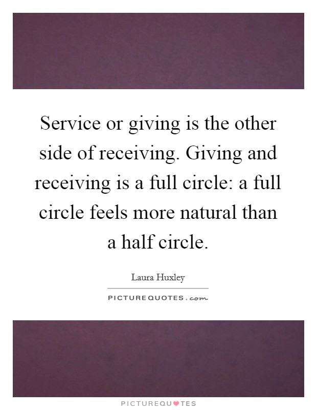 Service or giving is the other side of receiving. Giving and receiving is a full circle: a full circle feels more natural than a half circle. Picture Quote #1