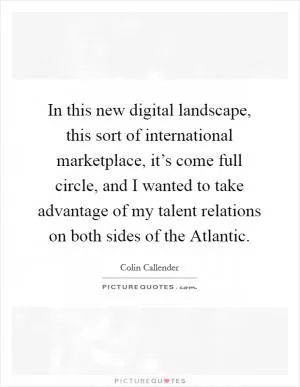 In this new digital landscape, this sort of international marketplace, it’s come full circle, and I wanted to take advantage of my talent relations on both sides of the Atlantic Picture Quote #1