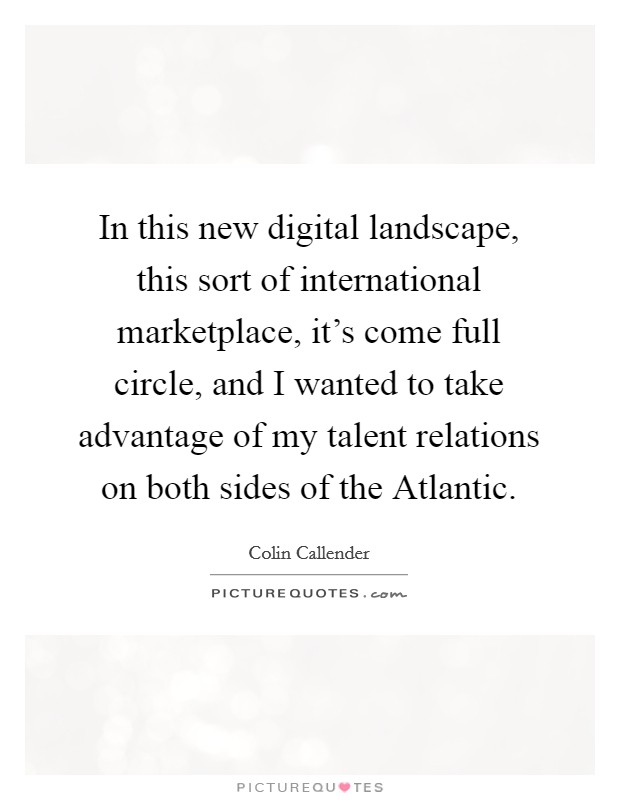 In this new digital landscape, this sort of international marketplace, it's come full circle, and I wanted to take advantage of my talent relations on both sides of the Atlantic. Picture Quote #1