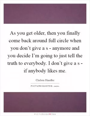 As you get older, then you finally come back around full circle when you don’t give a s - anymore and you decide I’m going to just tell the truth to everybody. I don’t give a s - if anybody likes me Picture Quote #1