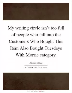 My writing circle isn’t too full of people who fall into the Customers Who Bought This Item Also Bought Tuesdays With Morrie category Picture Quote #1