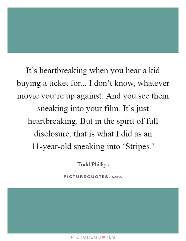 It's heartbreaking when you hear a kid buying a ticket for... I don't know, whatever movie you're up against. And you see them sneaking into your film. It's just heartbreaking. But in the spirit of full disclosure, that is what I did as an 11-year-old sneaking into ‘Stripes.' Picture Quote #1