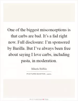 One of the biggest misconceptions is that carbs are bad. It’s a fad right now. Full disclosure: I’m sponsored by Barilla. But I’ve always been free about saying I love carbs, including pasta, in moderation Picture Quote #1