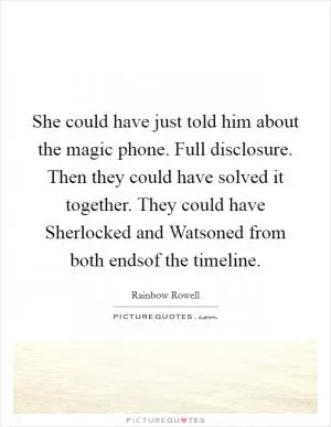 She could have just told him about the magic phone. Full disclosure. Then they could have solved it together. They could have Sherlocked and Watsoned from both endsof the timeline Picture Quote #1