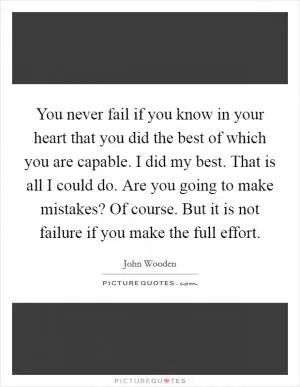 You never fail if you know in your heart that you did the best of which you are capable. I did my best. That is all I could do. Are you going to make mistakes? Of course. But it is not failure if you make the full effort Picture Quote #1