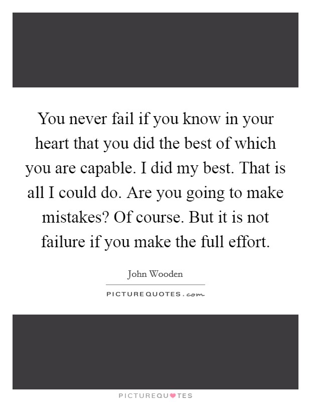 You never fail if you know in your heart that you did the best of which you are capable. I did my best. That is all I could do. Are you going to make mistakes? Of course. But it is not failure if you make the full effort. Picture Quote #1