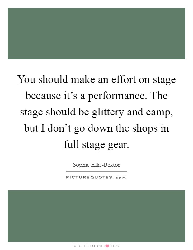 You should make an effort on stage because it's a performance. The stage should be glittery and camp, but I don't go down the shops in full stage gear. Picture Quote #1