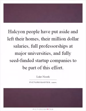 Halcyon people have put aside and left their homes, their million dollar salaries, full professorships at major universities, and fully seed-funded startup companies to be part of this effort Picture Quote #1