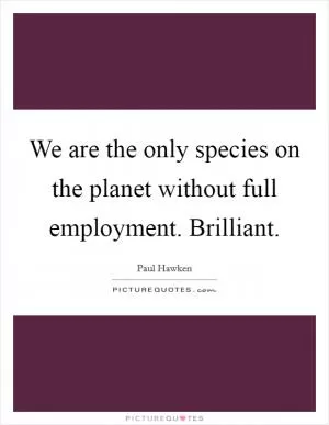 We are the only species on the planet without full employment. Brilliant Picture Quote #1