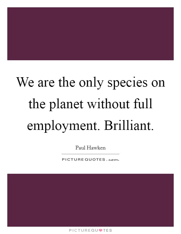 We are the only species on the planet without full employment. Brilliant. Picture Quote #1