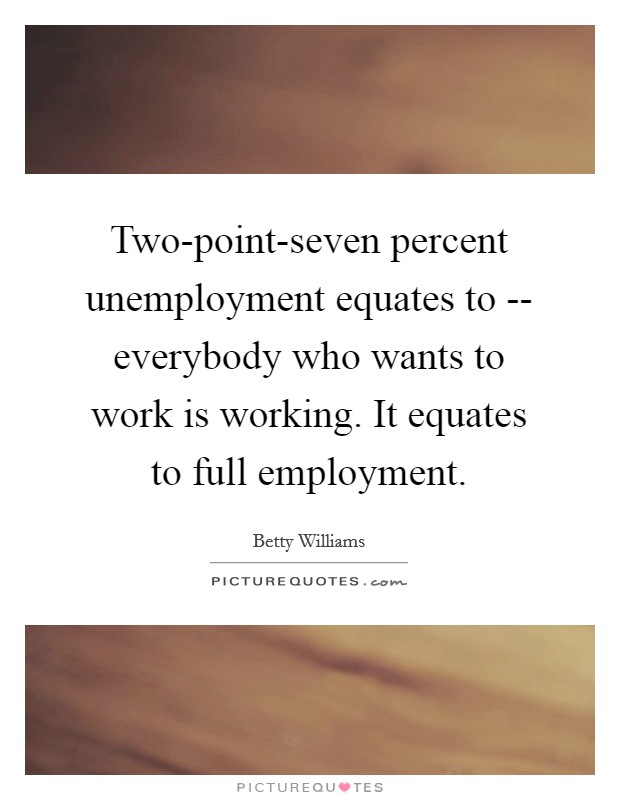 Two-point-seven percent unemployment equates to -- everybody who wants to work is working. It equates to full employment. Picture Quote #1