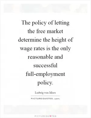 The policy of letting the free market determine the height of wage rates is the only reasonable and successful full-employment policy Picture Quote #1