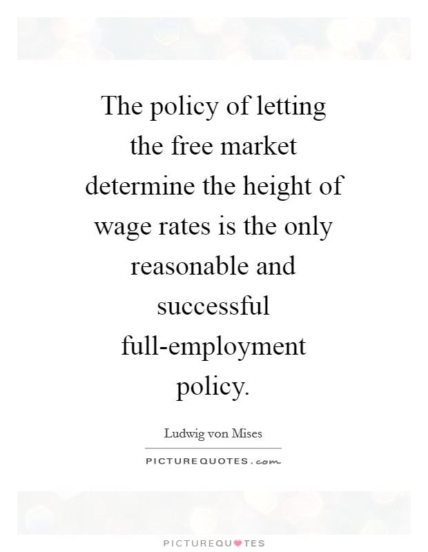 The policy of letting the free market determine the height of wage rates is the only reasonable and successful full-employment policy. Picture Quote #1