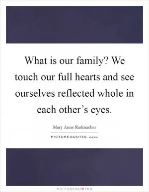 What is our family? We touch our full hearts and see ourselves reflected whole in each other’s eyes Picture Quote #1