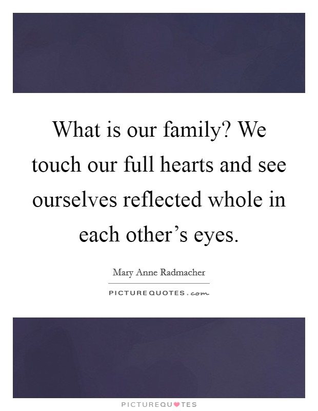 What is our family? We touch our full hearts and see ourselves reflected whole in each other's eyes. Picture Quote #1
