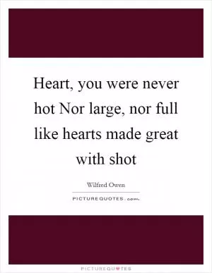 Heart, you were never hot Nor large, nor full like hearts made great with shot Picture Quote #1