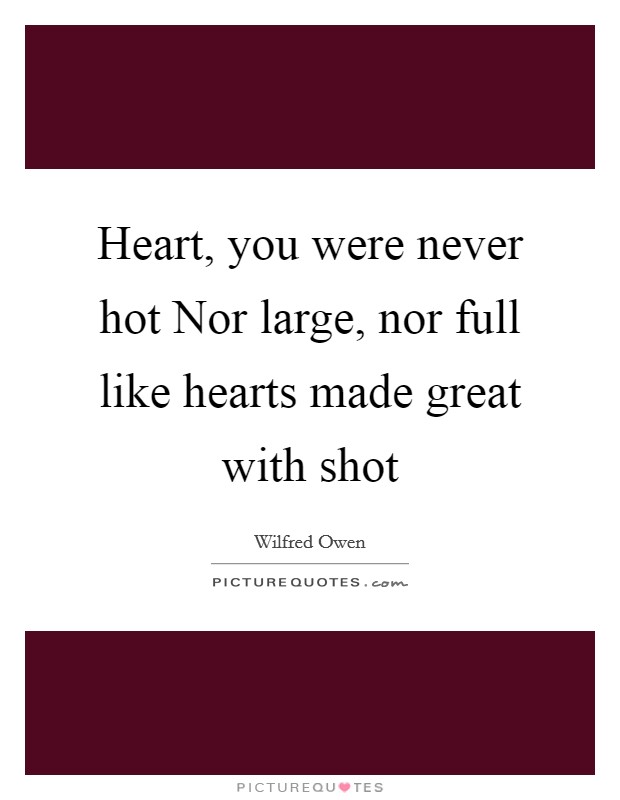 Heart, you were never hot Nor large, nor full like hearts made great with shot Picture Quote #1