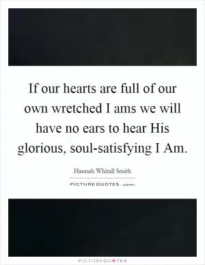 If our hearts are full of our own wretched I ams we will have no ears to hear His glorious, soul-satisfying I Am Picture Quote #1
