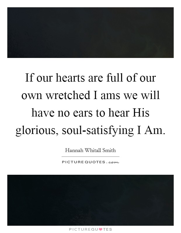 If our hearts are full of our own wretched I ams we will have no ears to hear His glorious, soul-satisfying I Am. Picture Quote #1