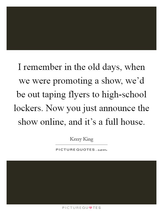 I remember in the old days, when we were promoting a show, we'd be out taping flyers to high-school lockers. Now you just announce the show online, and it's a full house. Picture Quote #1