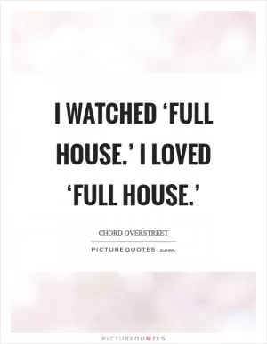 I watched ‘Full House.’ I loved ‘Full House.’ Picture Quote #1