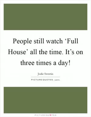 People still watch ‘Full House’ all the time. It’s on three times a day! Picture Quote #1