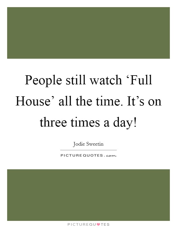 People still watch ‘Full House' all the time. It's on three times a day! Picture Quote #1
