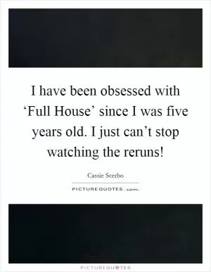 I have been obsessed with ‘Full House’ since I was five years old. I just can’t stop watching the reruns! Picture Quote #1
