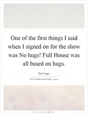 One of the first things I said when I signed on for the show was No hugs! Full House was all based on hugs Picture Quote #1