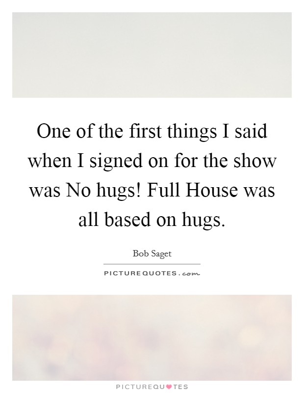 One of the first things I said when I signed on for the show was No hugs! Full House was all based on hugs Picture Quote #1