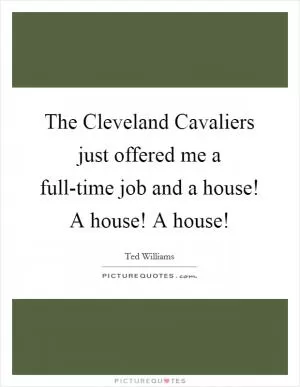 The Cleveland Cavaliers just offered me a full-time job and a house! A house! A house! Picture Quote #1