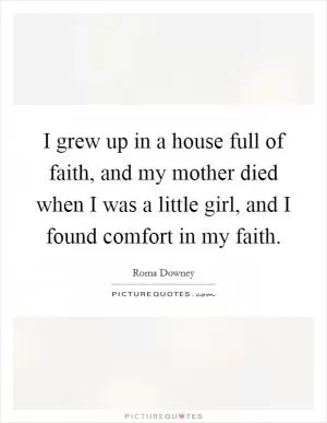 I grew up in a house full of faith, and my mother died when I was a little girl, and I found comfort in my faith Picture Quote #1