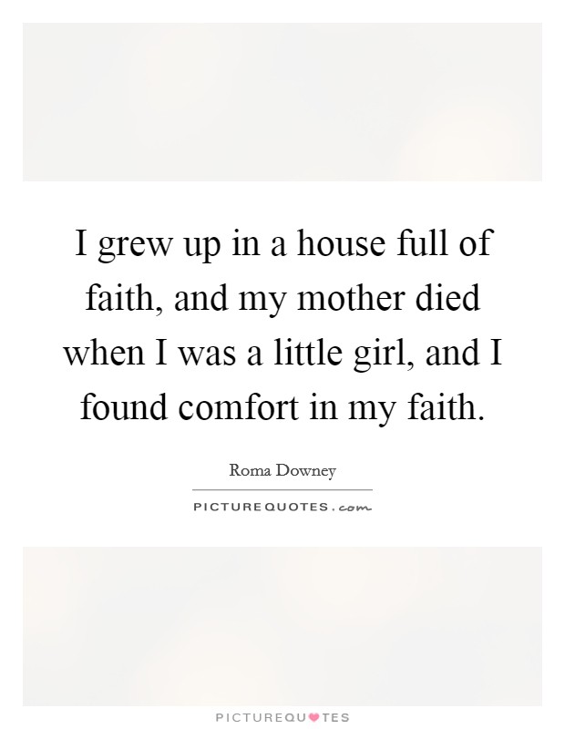 I grew up in a house full of faith, and my mother died when I was a little girl, and I found comfort in my faith. Picture Quote #1