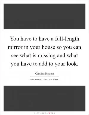 You have to have a full-length mirror in your house so you can see what is missing and what you have to add to your look Picture Quote #1