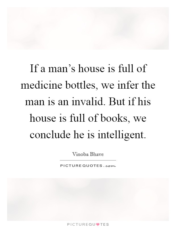 If a man's house is full of medicine bottles, we infer the man is an invalid. But if his house is full of books, we conclude he is intelligent. Picture Quote #1