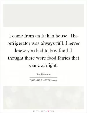 I came from an Italian house. The refrigerator was always full. I never knew you had to buy food. I thought there were food fairies that came at night Picture Quote #1