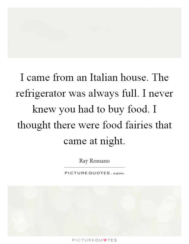 I came from an Italian house. The refrigerator was always full. I never knew you had to buy food. I thought there were food fairies that came at night. Picture Quote #1