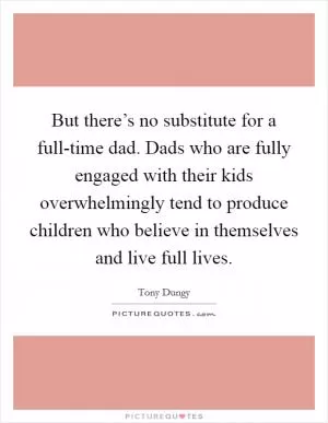 But there’s no substitute for a full-time dad. Dads who are fully engaged with their kids overwhelmingly tend to produce children who believe in themselves and live full lives Picture Quote #1