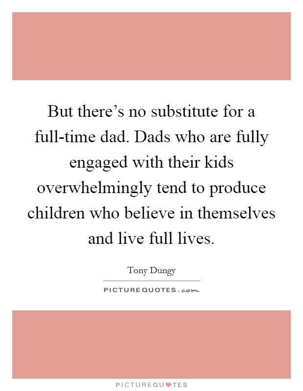 But there's no substitute for a full-time dad. Dads who are fully engaged with their kids overwhelmingly tend to produce children who believe in themselves and live full lives. Picture Quote #1