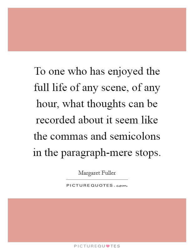 To one who has enjoyed the full life of any scene, of any hour, what thoughts can be recorded about it seem like the commas and semicolons in the paragraph-mere stops. Picture Quote #1