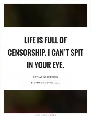 Life is full of censorship. I can’t spit in your eye Picture Quote #1