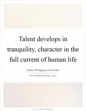 Talent develops in tranquility, character in the full current of human life Picture Quote #1