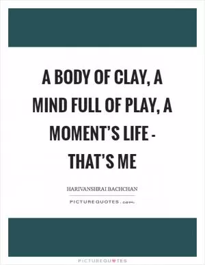 A body of clay, a mind full of play, a moment’s life - that’s me Picture Quote #1