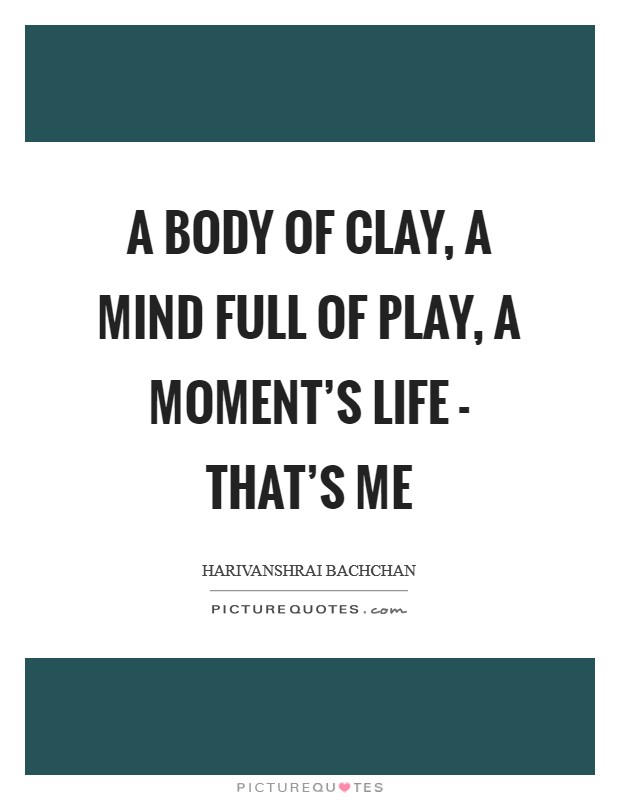A body of clay, a mind full of play, a moment's life - that's me Picture Quote #1